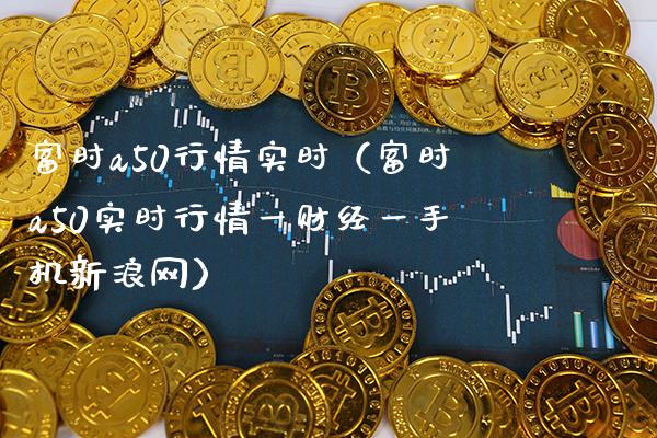 富时a50行情实时（富时a50实时行情一财经一手机新浪网）_https://www.xmqjcw.com_期货行情_第1张