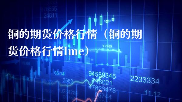 铜的期货价格行情（铜的期货价格行情lme）_https://www.xmqjcw.com_期货投资_第1张