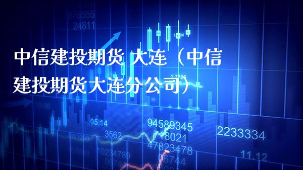 中信建投期货 大连（中信建投期货大连分公司）_https://www.xmqjcw.com_期货投资_第1张
