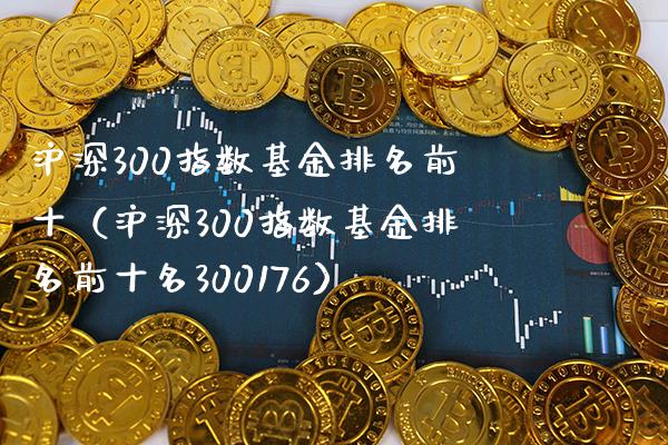 沪深300指数基金排名前十（沪深300指数基金排名前十名300176）_https://www.xmqjcw.com_期货直播室_第1张