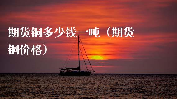 期货铜多少钱一吨（期货 铜价格）_https://www.xmqjcw.com_期货直播室_第1张