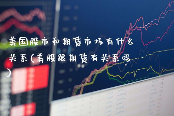 美国股市和期货市场有什么关系(美股跟期货有关系吗)_https://www.xmqjcw.com_期货百科_第1张