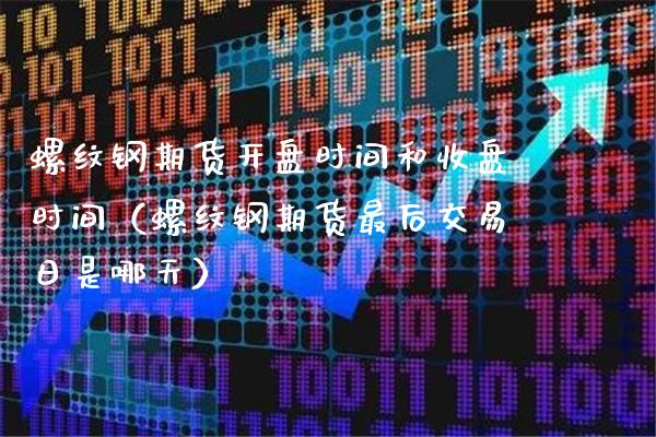 螺纹钢期货**时间和收盘时间（螺纹钢期货最后交易日是哪天）_https://www.xmqjcw.com_期货直播室_第1张