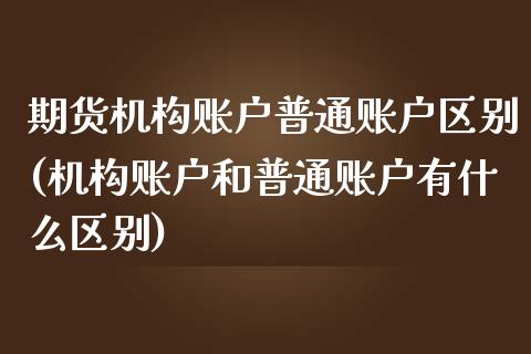 期货机构账户普通账户区别(机构账户和普通账户有什么区别)_https://www.xmqjcw.com_期货百科_第1张