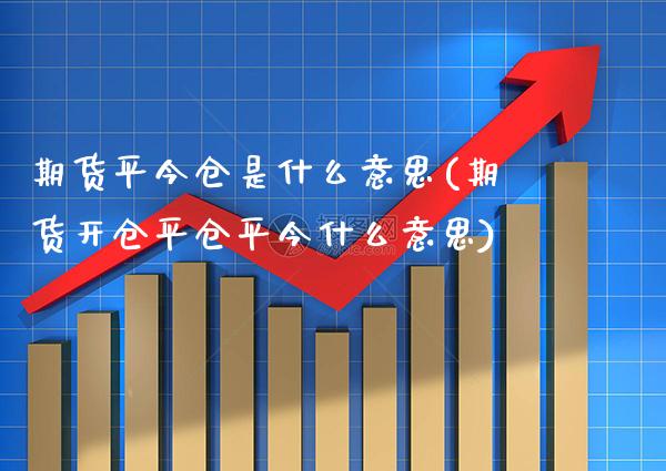 期货平今仓是什么意思(期货开仓平仓平今什么意思)_https://www.xmqjcw.com_期货直播室_第1张