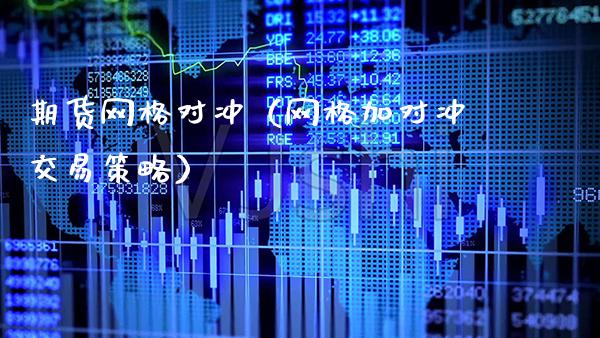 期货网格对冲（网格加对冲交易策略）_https://www.xmqjcw.com_期货投资_第1张