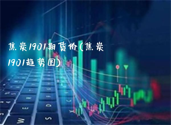 焦炭1901期货价(焦炭1901趋势图)_https://www.xmqjcw.com_期货百科_第1张