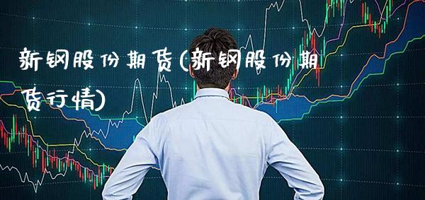 新钢股份期货(新钢股份期货行情)_https://www.xmqjcw.com_期货直播室_第1张