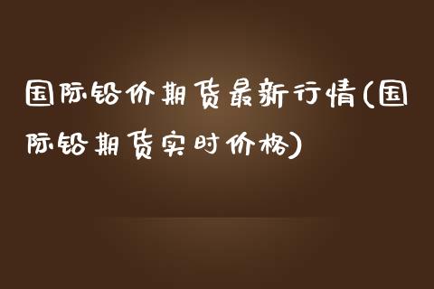 国际铅价期货最新行情(国际铅期货实时价格)_https://www.xmqjcw.com_期货百科_第1张
