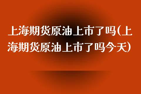上海期货原油上市了吗(上海期货原油上市了吗今天)_https://www.xmqjcw.com_期货投资_第1张