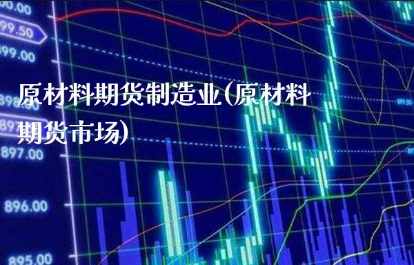 原材料期货制造业(原材料期货市场)_https://www.xmqjcw.com_期货投资_第1张
