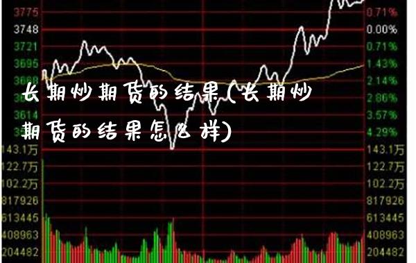 长期炒期货的结果(长期炒期货的结果怎么样)_https://www.xmqjcw.com_期货直播室_第1张