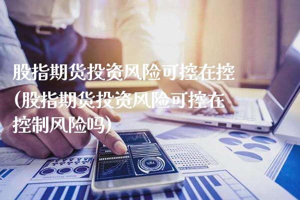 股指期货投资风险可控在控(股指期货投资风险可控在控制风险吗)_https://www.xmqjcw.com_期货直播室_第1张