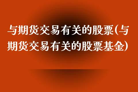 与期货交易有关的股票(与期货交易有关的股票基金)_https://www.xmqjcw.com_期货开户_第1张