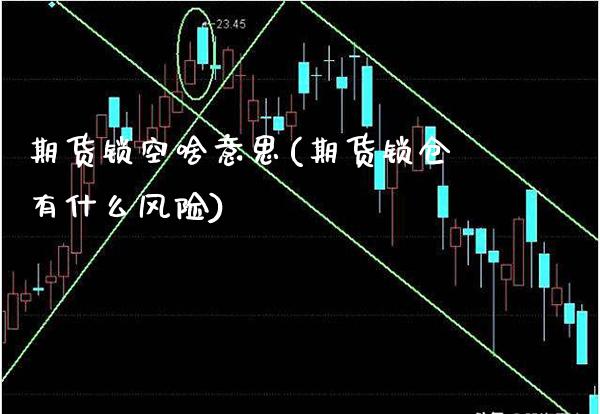 期货锁空啥意思(期货锁仓有什么风险)_https://www.xmqjcw.com_股票投资_第1张