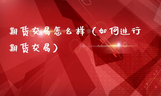 期货交易怎么样（如何进行期货交易）_https://www.xmqjcw.com_期货行情_第1张