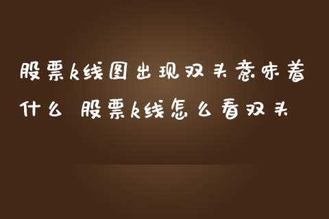 股票k线图出现双头意味着什么 股票k线怎么看双头_https://www.xmqjcw.com_股票投资_第1张