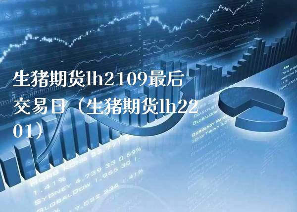 生猪期货lh2109最后交易日（生猪期货lh2201）_https://www.xmqjcw.com_期货投资_第1张