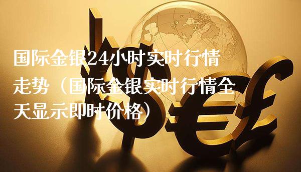 国际金银24小时实时行情走势（国际金银实时行情全天显示即时价格）_https://www.xmqjcw.com_期货投资_第1张