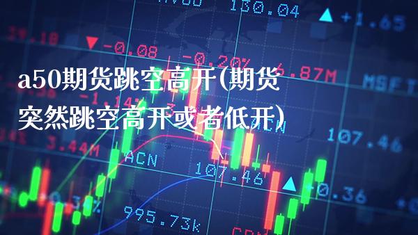 a50期货跳空高开(期货突然跳空高开或者低开)_https://www.xmqjcw.com_股票投资_第1张