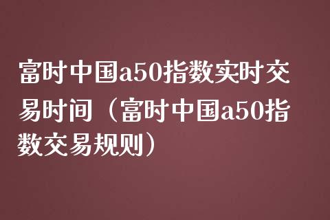富时中国a50指数实时交易时间（富时中国a50指数交易规则）_https://www.xmqjcw.com_期货投资_第1张