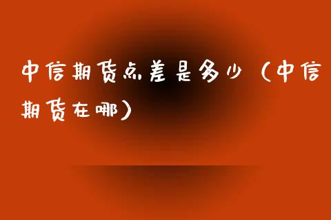 中信期货点差是多少（中信期货在哪）_https://www.xmqjcw.com_期货直播室_第1张