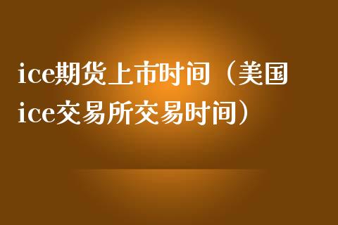 ice期货上市时间（美国ice交易所交易时间）_https://www.xmqjcw.com_期货行情_第1张
