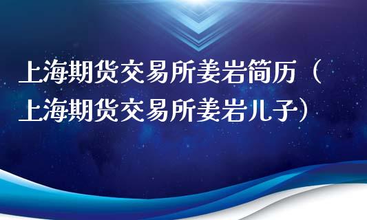 上海期货交易所姜岩简历（上海期货交易所姜岩儿子）_https://www.xmqjcw.com_期货直播室_第1张