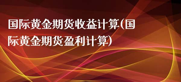 国际黄金期货收益计算(国际黄金期货盈利计算)_https://www.xmqjcw.com_期货行情_第1张