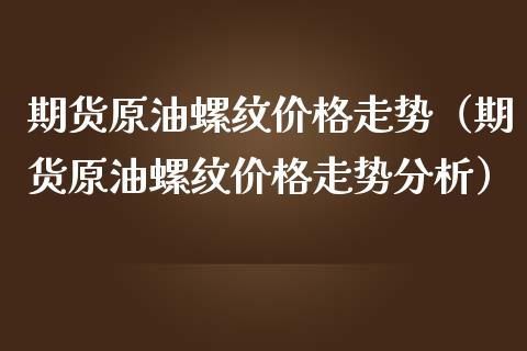 期货原油螺纹价格走势（期货原油螺纹价格走势分析）_https://www.xmqjcw.com_期货直播室_第1张