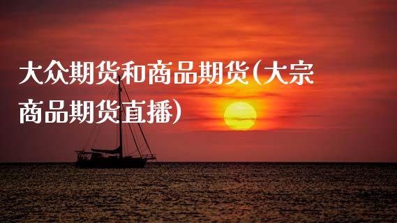 大众期货和商品期货(大宗商品期货直播)_https://www.xmqjcw.com_期货百科_第1张