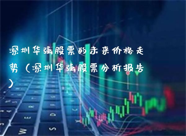 深圳华强股票的未来价格走势（深圳华强股票分析报告）_https://www.xmqjcw.com_期货投资_第1张