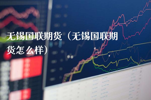 无锡国联期货（无锡国联期货怎么样）_https://www.xmqjcw.com_期货投资_第1张