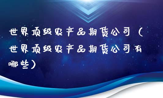 世界**农产品期货公司（世界**农产品期货公司有哪些）_https://www.xmqjcw.com_期货投资_第1张