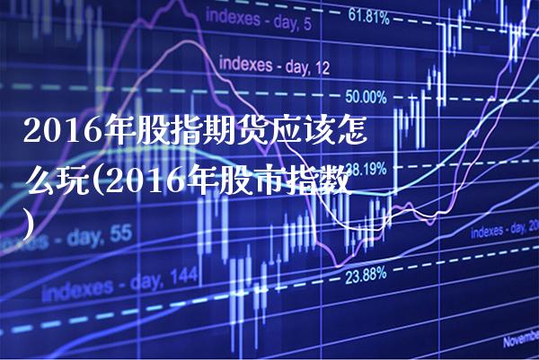 2016年股指期货应该怎么玩(2016年股市指数)_https://www.xmqjcw.com_期货投资_第1张