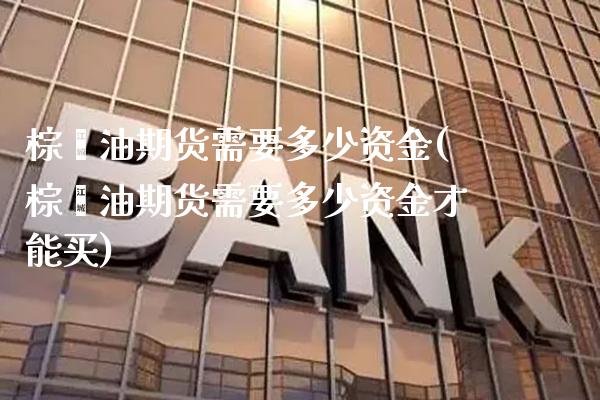 棕榈油期货需要多少资金(棕榈油期货需要多少资金才能买)_https://www.xmqjcw.com_期货投资_第1张