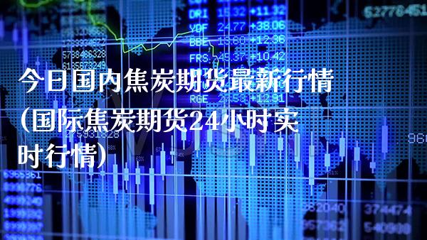 今日国内焦炭期货最新行情(国际焦炭期货24小时实时行情)_https://www.xmqjcw.com_期货直播室_第1张