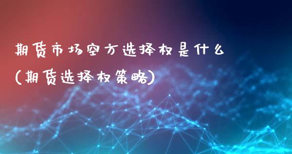 期货市场空方选择权是什么(期货选择权策略)_https://www.xmqjcw.com_期货行情_第1张