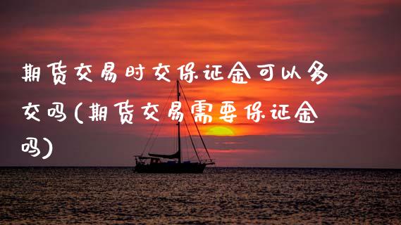 期货交易时交保证金可以多交吗(期货交易需要保证金吗)_https://www.xmqjcw.com_股票投资_第1张