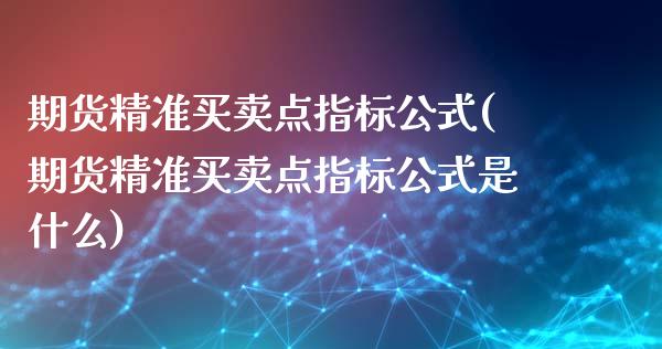 期货精准买卖点指标公式(期货精准买卖点指标公式是什么)_https://www.xmqjcw.com_期货投资_第1张