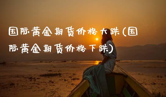 国际黄金期货价格大跌(国际黄金期货价格下跌)_https://www.xmqjcw.com_股票投资_第1张