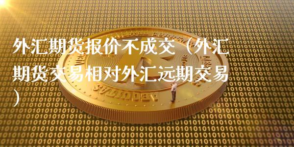外汇期货报价不成交（外汇期货交易相对外汇远期交易）_https://www.xmqjcw.com_期货行情_第1张