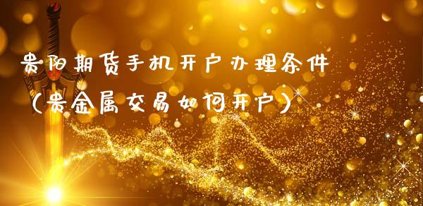 贵阳期货手机开户办理条件（贵金属交易如何开户）_https://www.xmqjcw.com_期货直播室_第1张