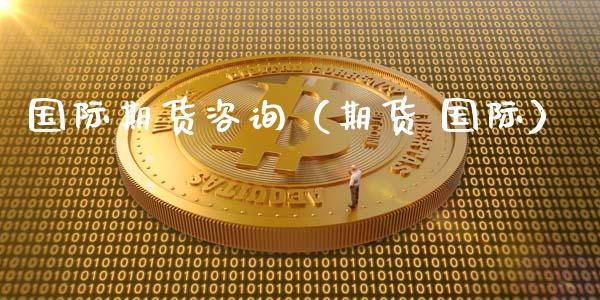 国际期货咨询（期货 国际）_https://www.xmqjcw.com_期货行情_第1张
