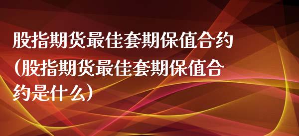 股指期货最佳套期保值合约(股指期货最佳套期保值合约是什么)_https://www.xmqjcw.com_期货投资_第1张
