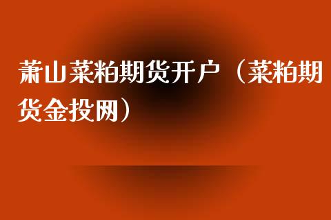 萧山菜粕期货开户（菜粕期货金投网）_https://www.xmqjcw.com_期货直播室_第1张