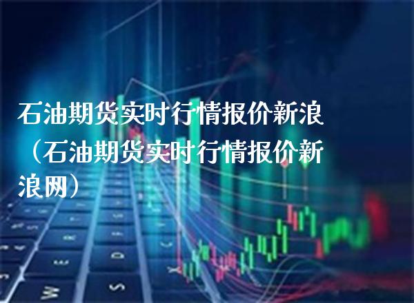 石油期货实时行情报价新浪（石油期货实时行情报价新浪网）_https://www.xmqjcw.com_期货行情_第1张