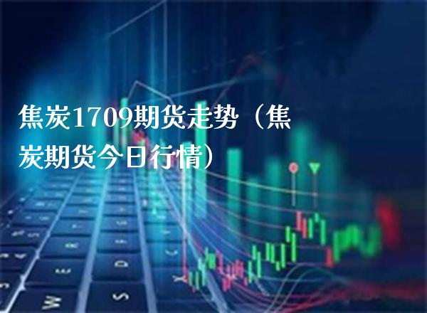 焦炭1709期货走势（焦炭期货今日行情）_https://www.xmqjcw.com_期货直播室_第1张