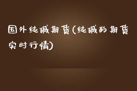 国外纯碱期货(纯碱的期货实时行情)_https://www.xmqjcw.com_期货行情_第1张