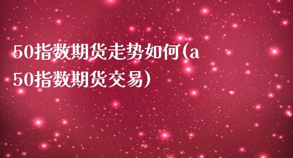 50指数期货走势如何(a50指数期货交易)_https://www.xmqjcw.com_期货百科_第1张